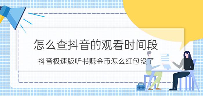 怎么查抖音的观看时间段 抖音极速版听书赚金币怎么红包没了？